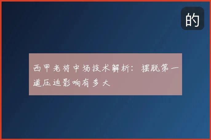 西甲老将中场技术解析:摆脱第一道压迫影响有多大