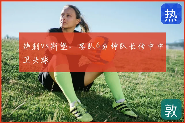 热刺vs斯堡,客队6分钟队长传中中卫头球