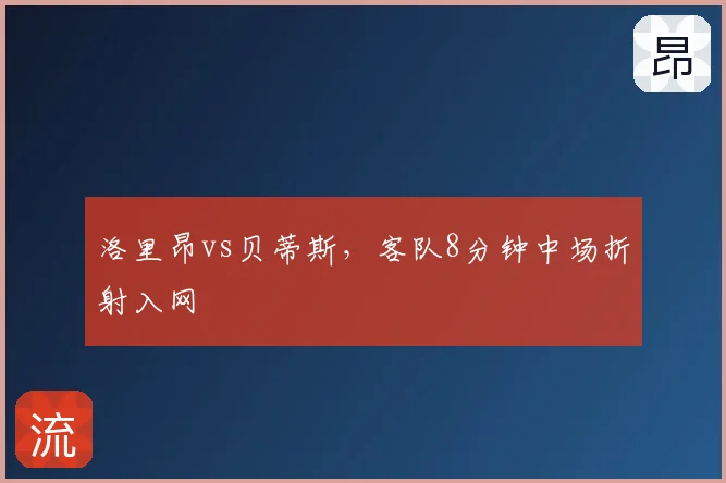 洛里昂vs贝蒂斯,客队8分钟中场折射入网