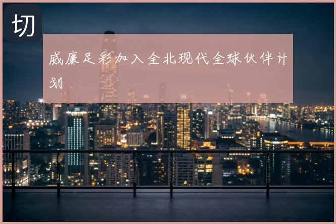 威廉足彩加入全北现代全球伙伴计划
