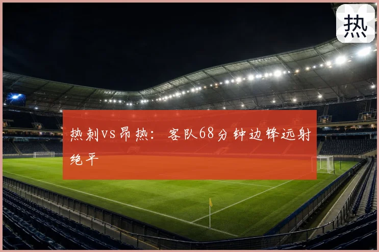 热刺vs昂热:客队68分钟边锋远射绝平